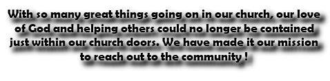 With so many great things going on in our church, our love of God and helping others could no longer be contained just within our church doors. We have made it our mission to reach out to the community !
