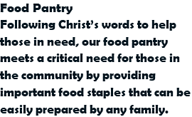 Food Pantry
Following Christ’s words to help those in need, our food pantry meets a critical need for those in the community by providing important food staples that can be easily prepared by any family.